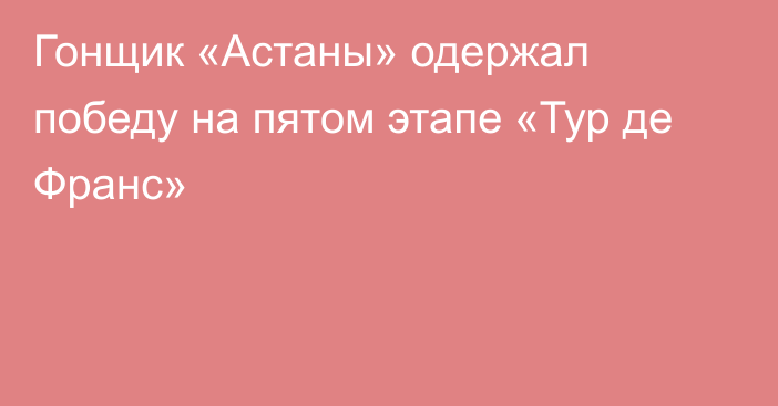 Гонщик «Астаны» одержал победу на пятом этапе «Тур де Франс»