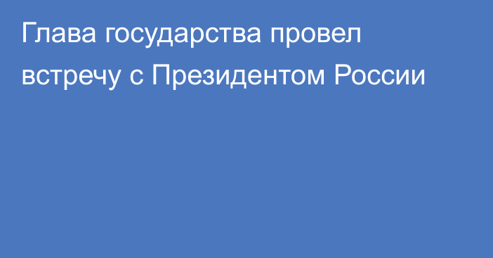 Глава государства  провел встречу с Президентом России