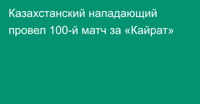 Казахстанский нападающий провел 100-й матч за «Кайрат»