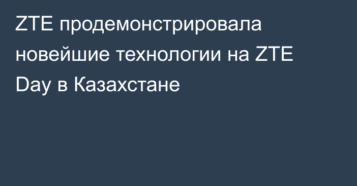 ZTE продемонстрировала новейшие технологии на ZTE Day в Казахстане