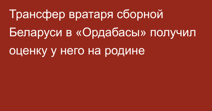 Трансфер вратаря сборной Беларуси в «Ордабасы» получил оценку у него на родине