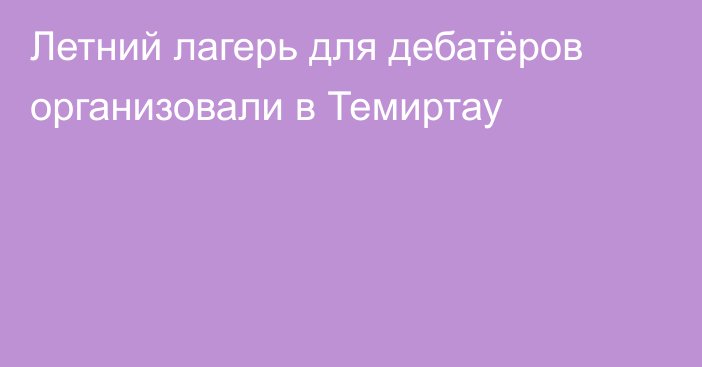 Летний лагерь для дебатёров организовали в Темиртау