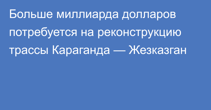 Больше миллиарда долларов потребуется на реконструкцию трассы Караганда — Жезказган