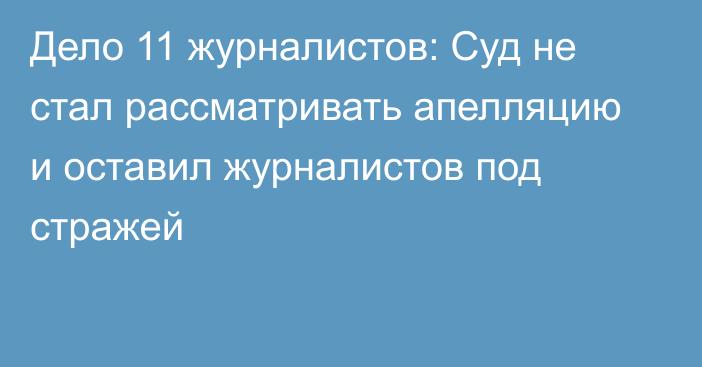 Дело 11 журналистов: Суд не стал рассматривать апелляцию и оставил журналистов под стражей 