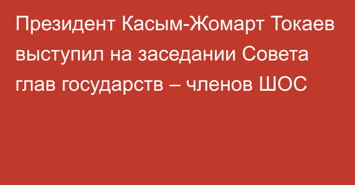 Президент Касым-Жомарт Токаев выступил на заседании Совета глав государств – членов ШОС