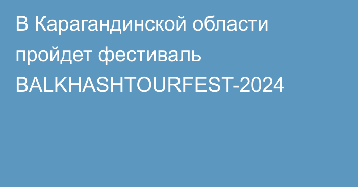 В Карагандинской области пройдет фестиваль BALKHASHTOURFEST-2024