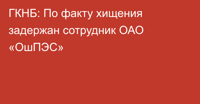 ГКНБ: По факту хищения задержан сотрудник ОАО «ОшПЭС»