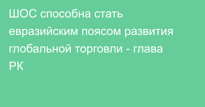 ШОС способна стать евразийским поясом развития глобальной торговли - глава РК