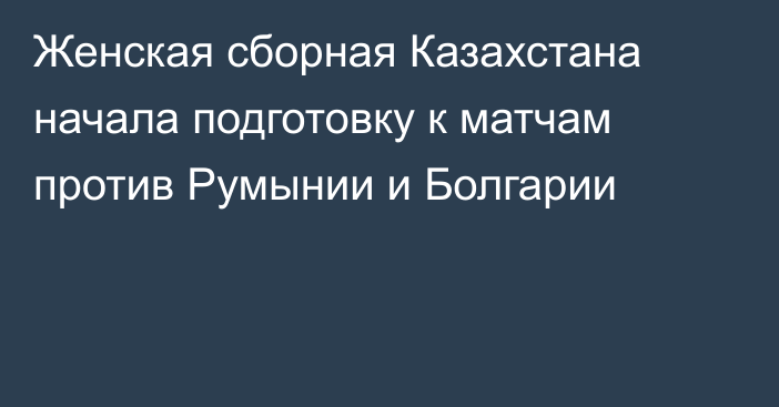 Женская сборная Казахстана начала подготовку к матчам против Румынии и Болгарии