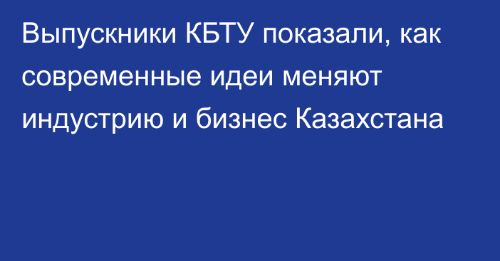 Выпускники КБТУ показали, как современные идеи меняют индустрию и бизнес Казахстана