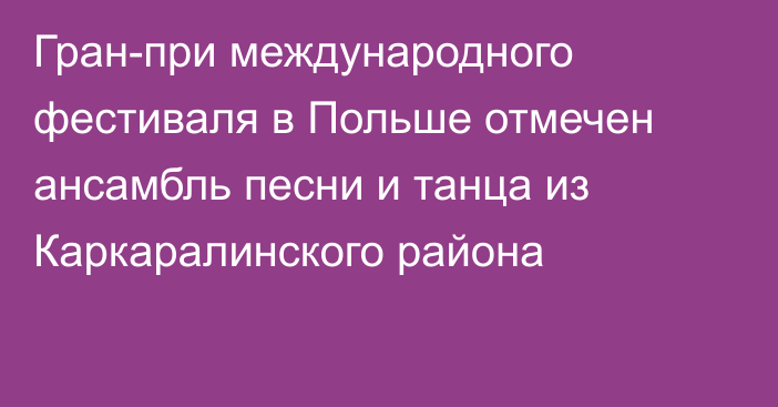 Гран-при международного фестиваля в Польше отмечен ансамбль песни и танца из Каркаралинского района