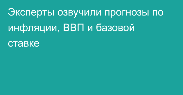 Эксперты озвучили прогнозы по инфляции, ВВП и базовой ставке