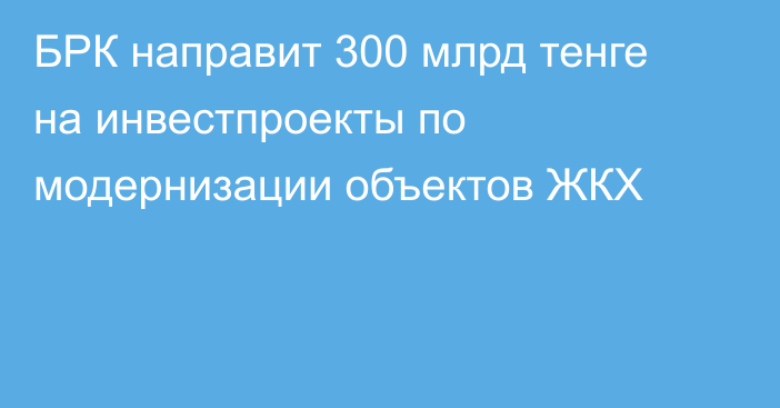 БРК направит 300 млрд тенге на инвестпроекты по модернизации объектов ЖКХ