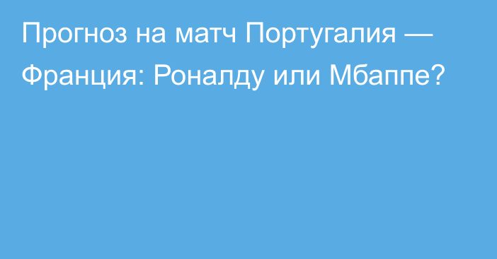 Прогноз на матч Португалия — Франция: Роналду или Мбаппе?