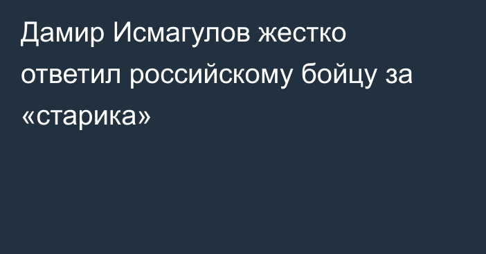 Дамир Исмагулов жестко ответил российскому бойцу за «старика»