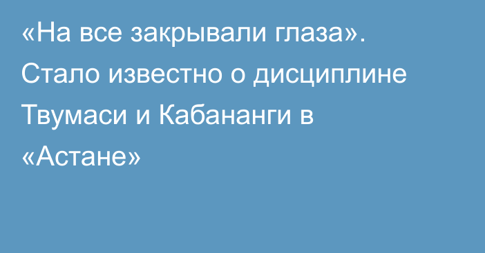 «На все закрывали глаза». Стало известно о дисциплине Твумаси и Кабананги в «Астане»