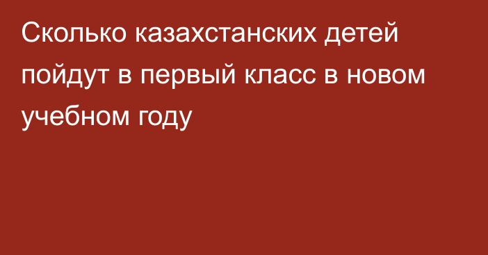 Сколько казахстанских детей пойдут в первый класс в новом учебном году