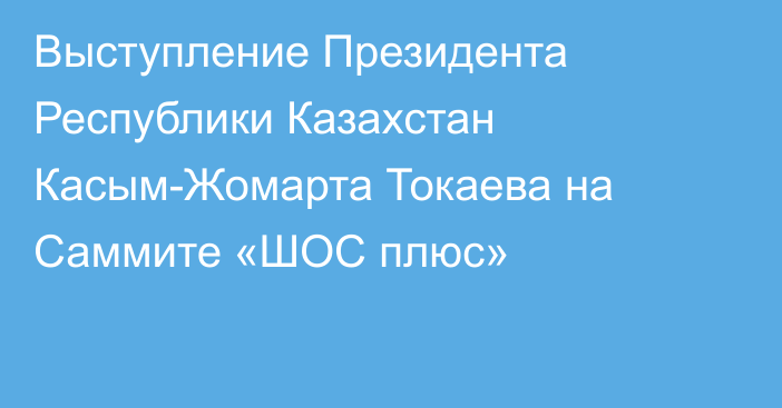 Выступление Президента Республики Казахстан Касым-Жомарта Токаева на Саммите «ШОС плюс»