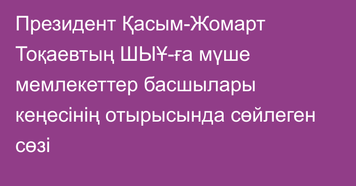 Президент Қасым-Жомарт Тоқаевтың ШЫҰ-ға мүше мемлекеттер басшылары кеңесінің отырысында сөйлеген сөзі