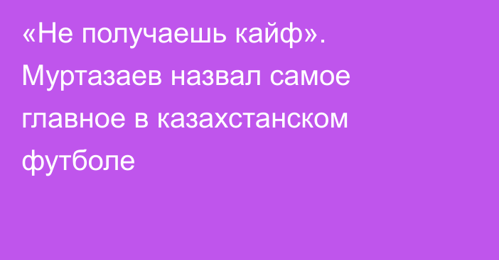 «Не получаешь кайф». Муртазаев назвал самое главное в казахстанском футболе