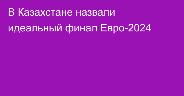 В Казахстане назвали идеальный финал Евро-2024