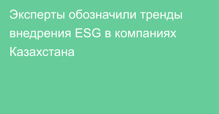 Эксперты обозначили тренды внедрения ESG в компаниях Казахстана