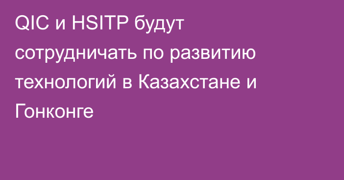 QIC и HSITP будут сотрудничать по развитию технологий в Казахстане и Гонконге