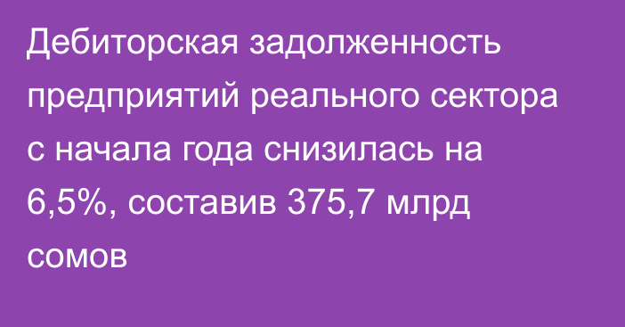 Дебиторская задолженность предприятий реального сектора с начала года снизилась на 6,5%, составив 375,7 млрд сомов