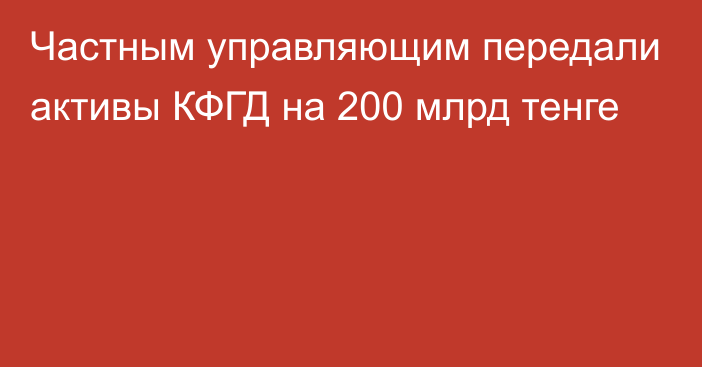 Частным управляющим передали активы КФГД на 200 млрд тенге