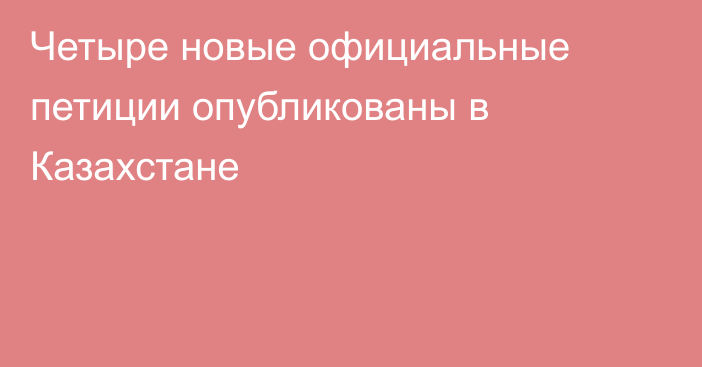 Четыре новые официальные петиции опубликованы в Казахстане