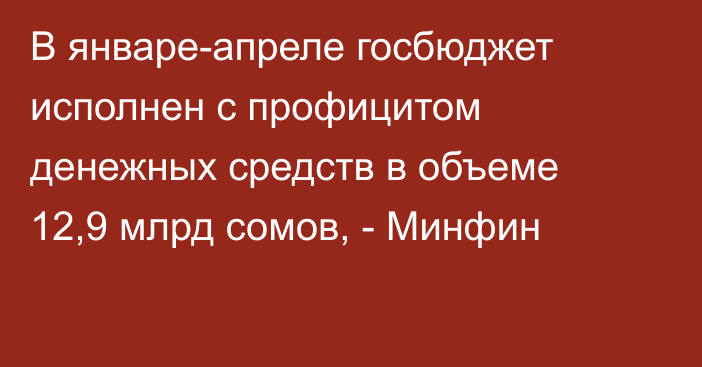 В январе-апреле госбюджет исполнен с профицитом денежных средств в объеме 12,9 млрд сомов, - Минфин