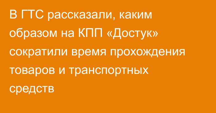 В ГТС рассказали, каким образом на КПП «Достук» сократили время прохождения товаров и транспортных средств