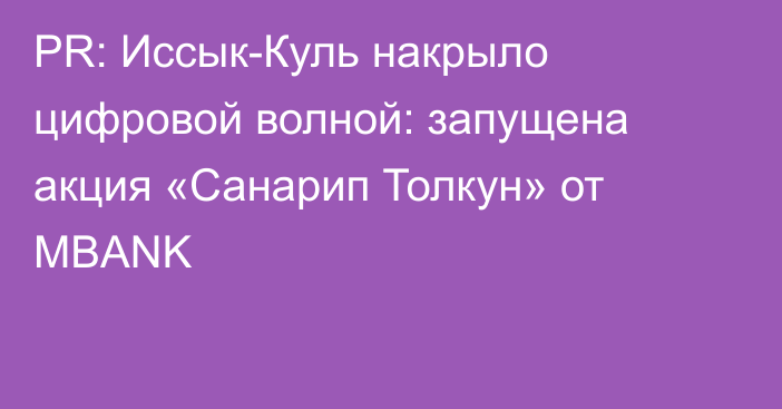 PR: Иссык-Куль накрыло цифровой волной: запущена акция «Санарип Толкун» от MBANK