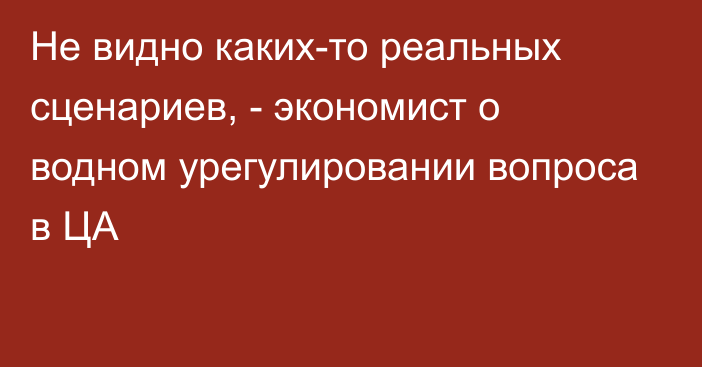 Не видно каких-то реальных сценариев, - экономист о водном урегулировании вопроса в ЦА