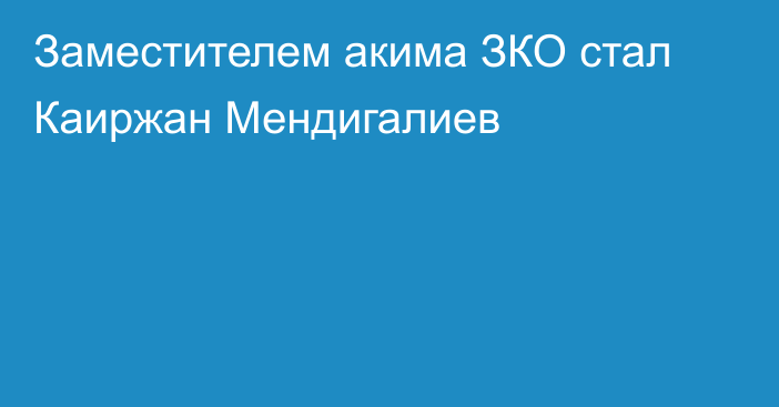 Заместителем акима ЗКО стал Каиржан Мендигалиев