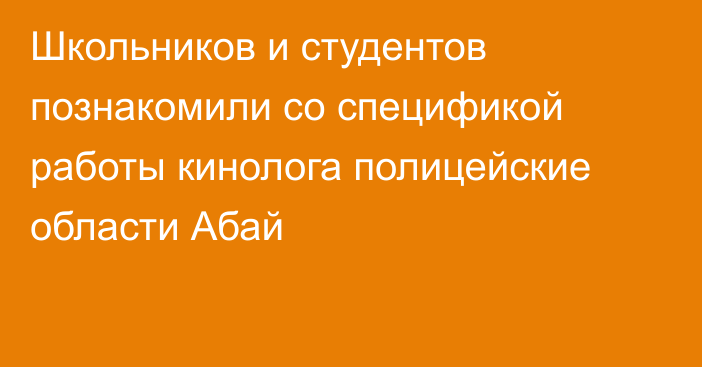 Школьников и студентов познакомили со спецификой работы кинолога полицейские области Абай