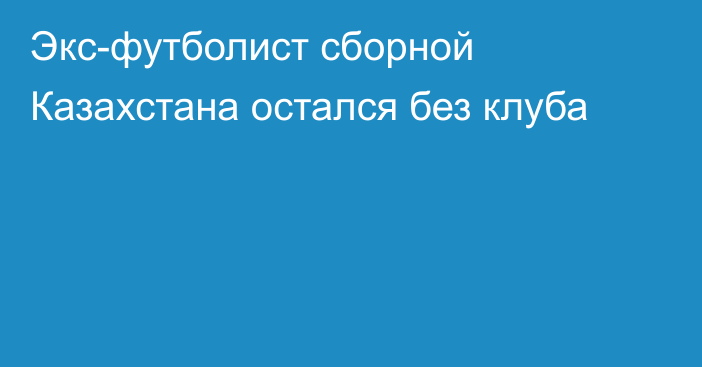 Экс-футболист сборной Казахстана остался без клуба