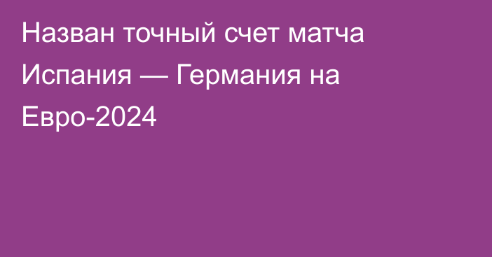 Назван точный счет матча Испания — Германия на Евро-2024