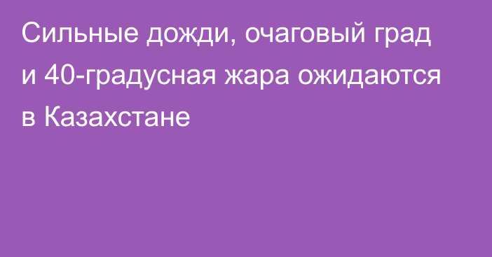 Сильные дожди, очаговый град и 40-градусная жара ожидаются в Казахстане