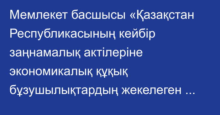 Мемлекет басшысы «Қазақстан Республикасының кейбір заңнамалық актілеріне экономикалық құқық бұзушылықтардың жекелеген түрлерін қылмыстық сипаттан арылту және Қазақстан Республикасының заңсыз жолмен алынған кірістерді заңдастыруға (жылыстатуға) және терроризмді қаржыландыруға қарсы іс-қимыл туралы заңнамасын жетілдіру мәселелері бойынша өзгерістер мен толықтырулар енгізу туралы» Қазақстан Республик