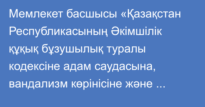 Мемлекет басшысы «Қазақстан  Республикасының Әкімшілік  құқық бұзушылық туралы кодексіне адам саудасына, вандализм көрінісіне және бөтеннің мүлкін бүлдіруге қарсы іс-қимыл мәселелері бойынша өзгерістер мен толықтырулар енгізу туралы» Қазақстан Республикасының Заңына қол қойды