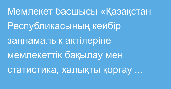 Мемлекет басшысы «Қазақстан Республикасының кейбір заңнамалық актілеріне мемлекеттік бақылау мен статистика, халықты қорғау жүйесін жетілдіру, деректерді басқару, заңды тұлғаларды тіркеу және артық заңнамалық регламенттеуді болғызбау мәселелері бойынша өзгерістер мен толықтырулар енгізу туралы» Қазақстан Республикасының Заңына қол қойды