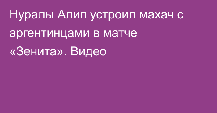 Нуралы Алип устроил махач с аргентинцами в матче «Зенита». Видео