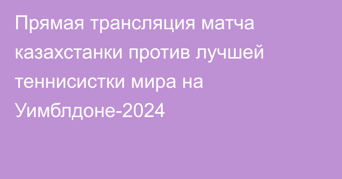 Прямая трансляция матча казахстанки против лучшей теннисистки мира на Уимблдоне-2024