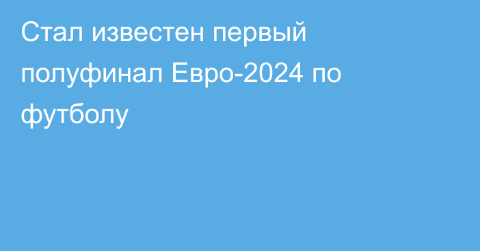 Стал известен первый полуфинал Евро-2024 по футболу