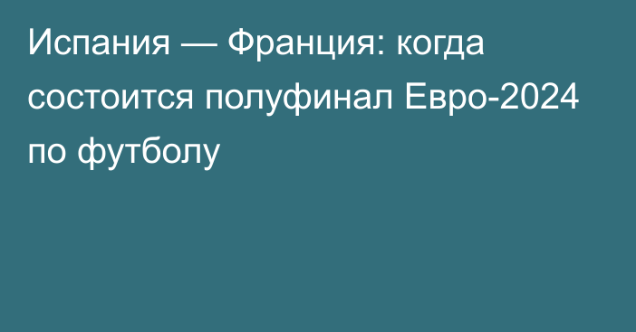 Испания — Франция: когда состоится полуфинал Евро-2024 по футболу