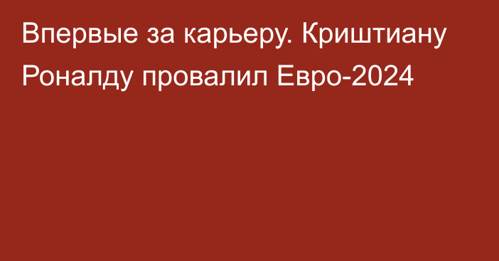 Впервые за карьеру. Криштиану Роналду провалил Евро-2024