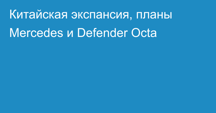 Китайская экспансия, планы Mercedes и Defender Octa