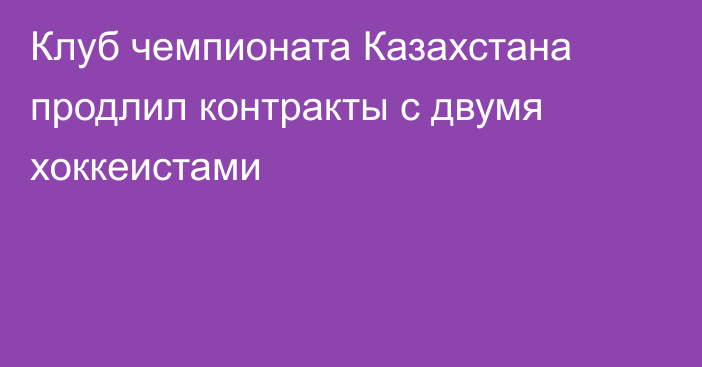 Клуб чемпионата Казахстана продлил контракты с двумя хоккеистами