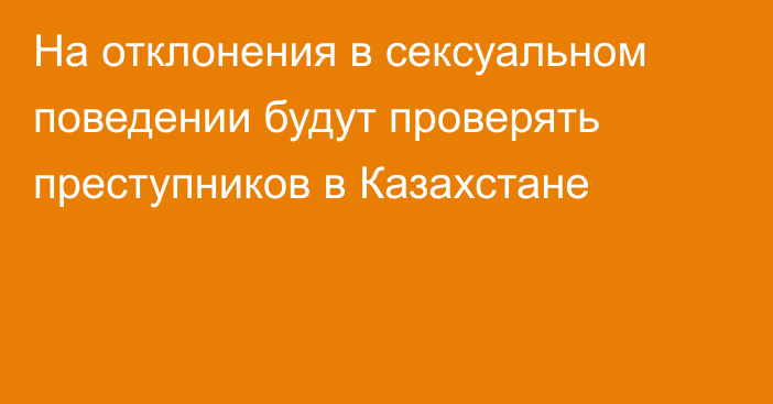 На отклонения в сексуальном поведении будут проверять преступников в Казахстане